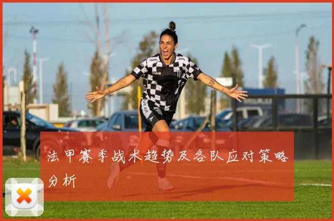 法甲赛季战术趋势及各队应对策略分析