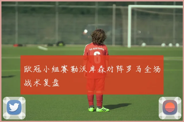 欧冠小组赛勒沃库森对阵罗马全场战术复盘
