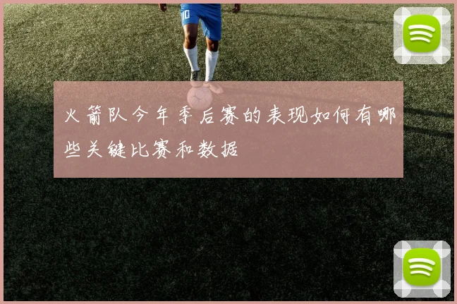 火箭队今年季后赛的表现如何有哪些关键比赛和数据