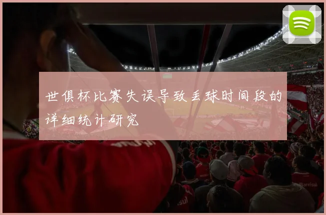 世俱杯比赛失误导致丢球时间段的详细统计研究
