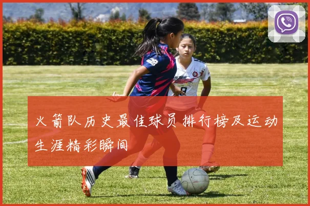 火箭队历史最佳球员排行榜及运动生涯精彩瞬间