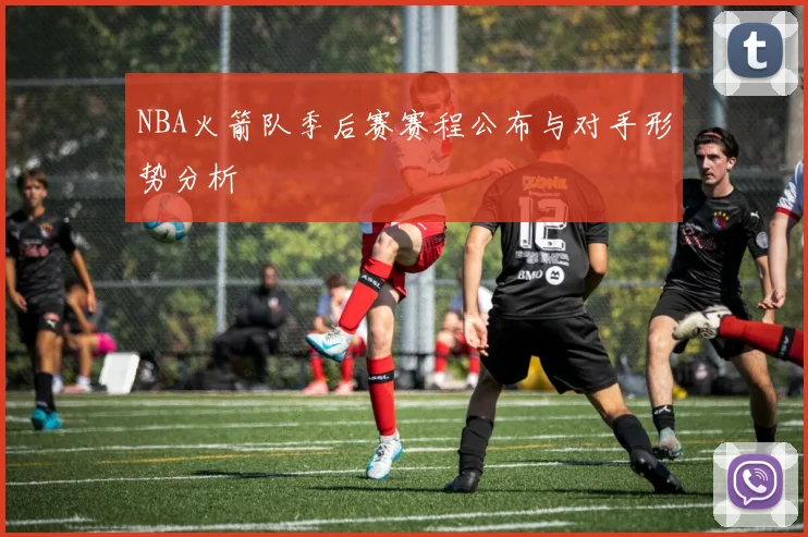 NBA火箭队季后赛赛程公布与对手形势分析