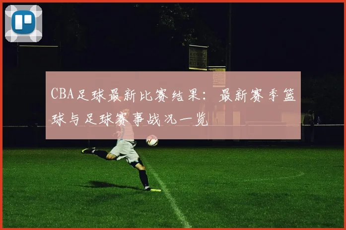 CBA足球最新比赛结果：最新赛季篮球与足球赛事战况一览