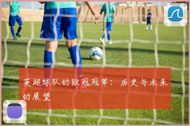 英超球队的欧冠冠军：历史与未来的展望