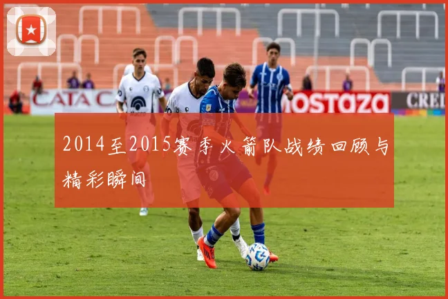 2014至2015赛季火箭队战绩回顾与精彩瞬间