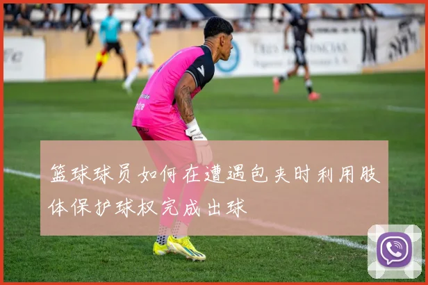 篮球球员如何在遭遇包夹时利用肢体保护球权完成出球