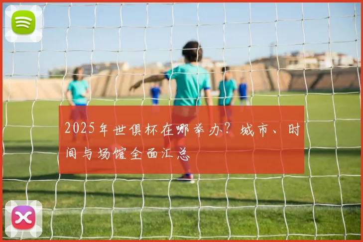 2025年世俱杯在哪举办？城市、时间与场馆全面汇总