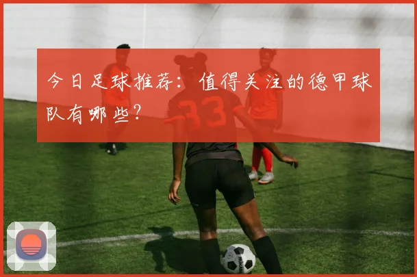 今日足球推荐：值得关注的德甲球队有哪些？