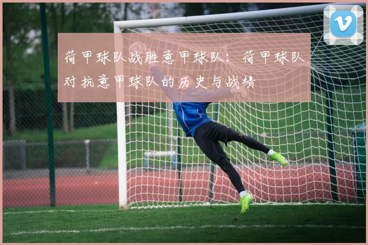 荷甲球队战胜意甲球队：荷甲球队对抗意甲球队的历史与战绩